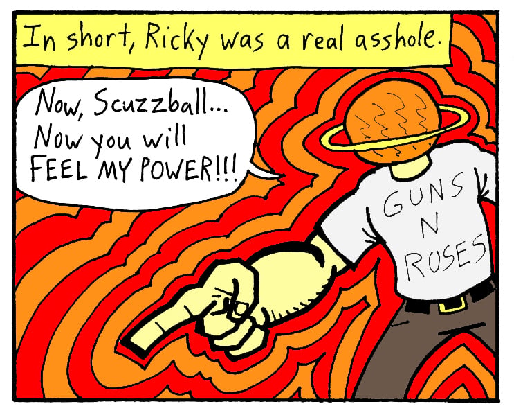 A comics panel featuring Ricky Imes, a man in a Guns N Roses t-shirt with a planet for a head. The planet looks like Saturn. A caption read, "In short, Ricky was a real asshole." Ricky says, "Now, Scuzzball . . . Now you will feel my power!" He is pointing, and surrounded by waves of colorful energy.