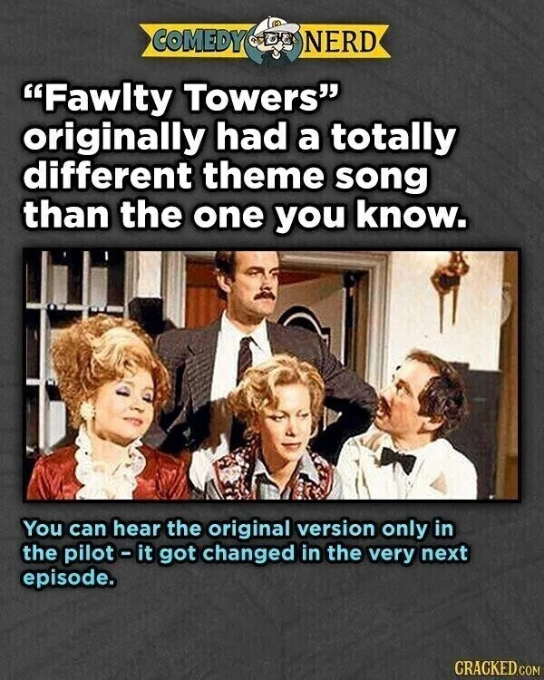 COMEDY NERD "Fawlty Towers" originally had a totally different theme song than the one you know. You can hear the original version only in the pilot-it got changed in the very next episode. CRACKED.COM